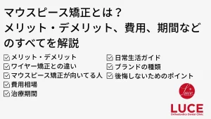 マウスピース矯正とは？ メリット・デメリット、費用、期間などのすべてを解説 ・メリット・デメリット ・ワイヤー矯正との違い  ・マウスピース矯正が向いてる人  ・費用相場 ・治療期間 