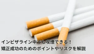 インビザライン中でも喫煙できる！矯正成功のためのポイントや喫煙のリスクを解説